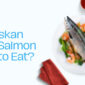 Is Alaskan King Salmon Safe to Eat